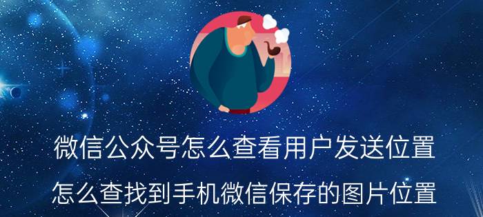 微信公众号怎么查看用户发送位置 怎么查找到手机微信保存的图片位置？